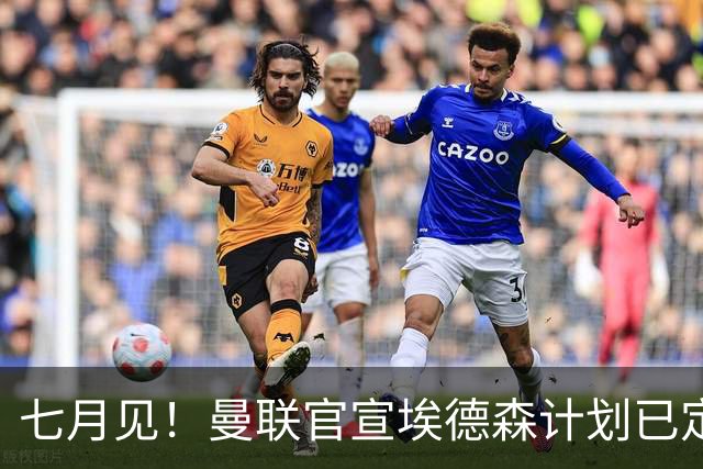 七月见！曼联官宣埃德森计划已定，安帅让其改踢右后卫有助卡里克